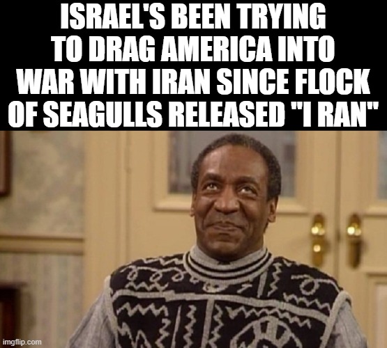 Israel's been trying to drag america into war with Iran since flock of seagulls released "I ran" | made w/ Imgflip meme maker
