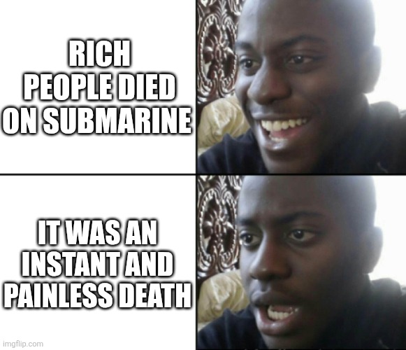 Happy / Shock | rich people died on submarine; it was an instant and painless death | image tagged in happy / shock | made w/ Imgflip meme maker
