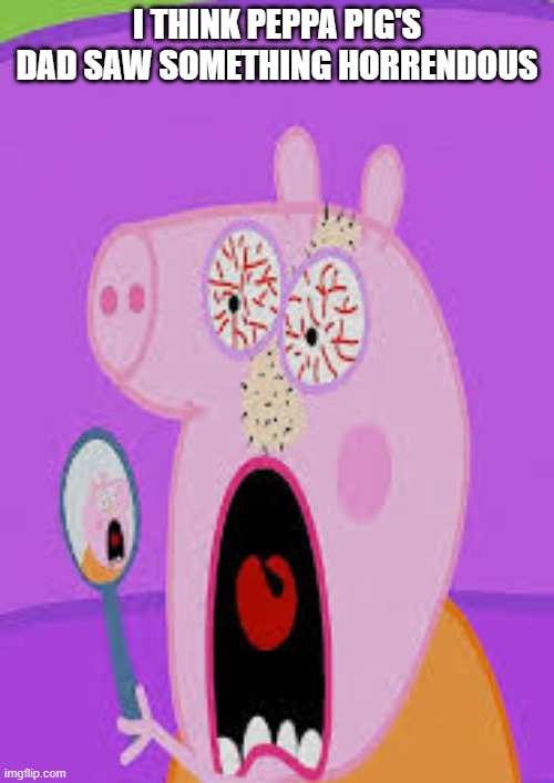 Peppa's Dad | I think peppa pig's dad saw something horrendous | image tagged in cartoons | made w/ Imgflip meme maker