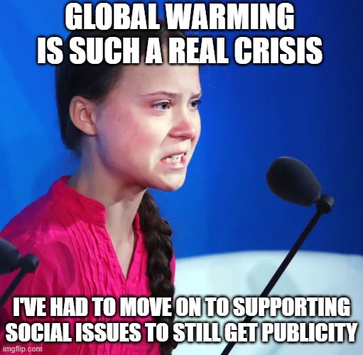 global warming is such a real crisis I've had to move on to supporting social issues to still get publicity | image tagged in ecofascist greta thunberg | made w/ Imgflip meme maker