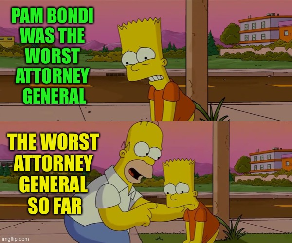 You think things can’t get any worse? | Pam Bondi 
was the 
worst 
Attorney 
General; the worst 
Attorney 
General 
So Far | image tagged in homer and bart worst day so far,attorney general | made w/ Imgflip meme maker