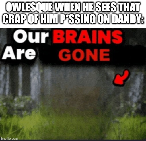 our brains are | Owlesque when he sees that crap of him p*ssing on dandy: | image tagged in our brains are | made w/ Imgflip meme maker
