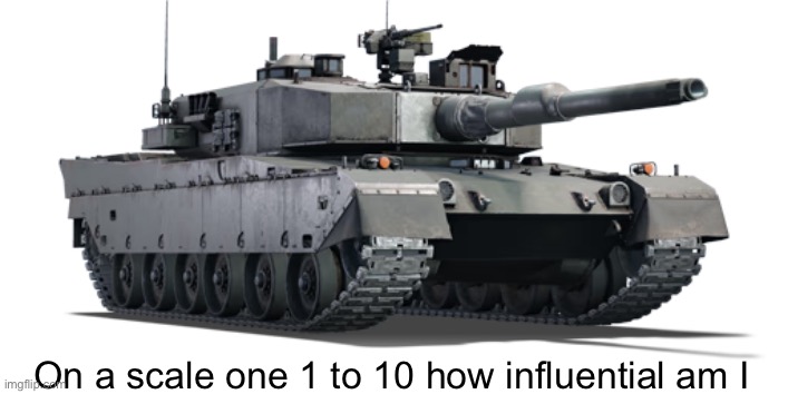 Unnecessary question | On a scale one 1 to 10 how influential am I | image tagged in type 90 | made w/ Imgflip meme maker