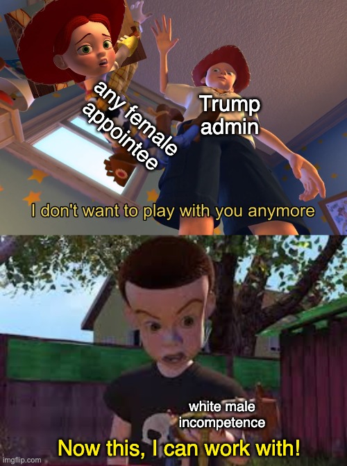 Bondi gone is a good. . . . And yet --! | any female appointee; Trump
admin; white male incompetence; Now this, I can work with! | image tagged in i don't want to play with you anymore,misogyny,incompetence,evil,trump,idiocracy | made w/ Imgflip meme maker