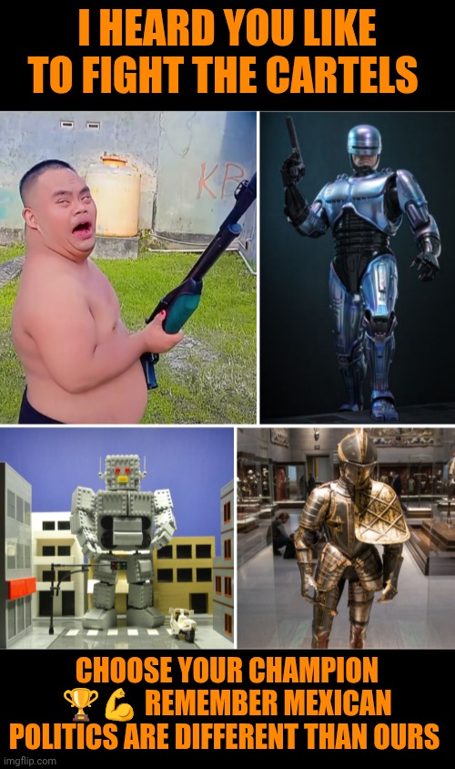 Funny | I heard you like to fight the cartels; Choose your champion 🏆💪 remember Mexican politics are different than ours | image tagged in funny,mexicans,war on drugs,corruption,good vs evil,politics | made w/ Imgflip meme maker