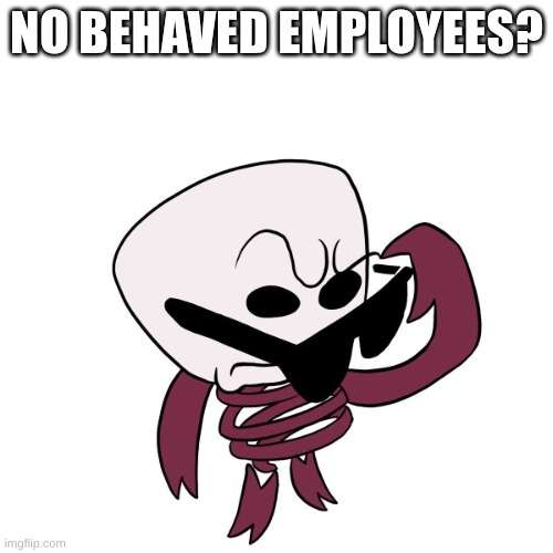 Gangle No What? Meme | No Behaved Employees? | image tagged in gangle no what meme | made w/ Imgflip meme maker