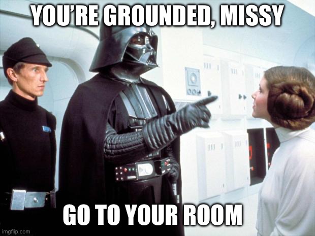 Darth Vader | You’re grounded, missy; Go to your room | image tagged in darth vader,princess leia,grounded | made w/ Imgflip meme maker