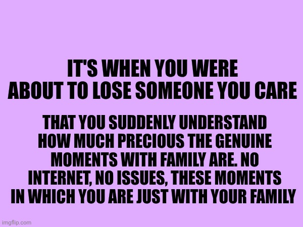 Family is the really only thing that matters ❤️ | It's when you were about to lose someone you care; That you suddenly understand how much precious the genuine moments with family are. No internet, no issues, these moments in which you are just with your family | made w/ Imgflip meme maker