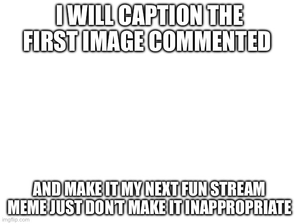I will caption the first image commented; And make it my next fun stream Meme just don’t make it inappropriate | image tagged in front page plz,contest | made w/ Imgflip meme maker