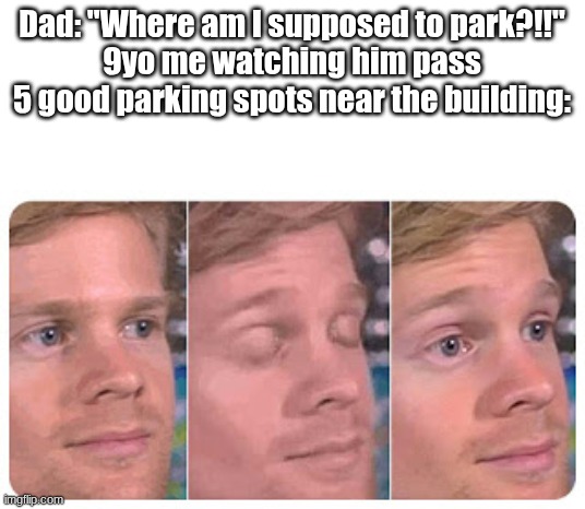 I always try to tell him but he never listens lol | Dad: "Where am I supposed to park?!!"
9yo me watching him pass 5 good parking spots near the building: | image tagged in blinking guy,meme,dad,parking | made w/ Imgflip meme maker