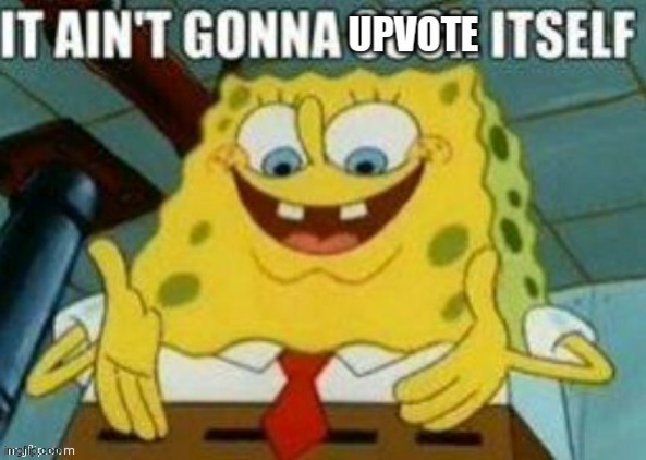 It ain't gonna upvote itself | image tagged in it ain't gonna upvote itself | made w/ Imgflip meme maker