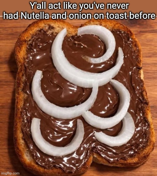Never nutonion | Y'all act like you've never had Nutella and onion on toast before | image tagged in nutella,onions,toast,yum,tasty | made w/ Imgflip meme maker