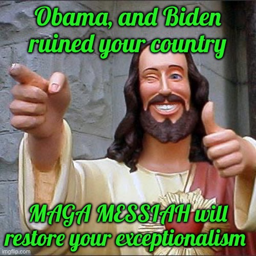 Buddy Christ Meme | Obama, and Biden ruined your country; MAGA MESSIAH will restore your exceptionalism | image tagged in memes,buddy christ | made w/ Imgflip meme maker
