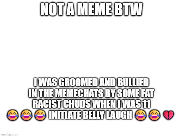 wow i was unfunny i was a literal child in elementary school | not a meme btw; i was groomed and bullied in the memechats by some fat racist chuds when i was 11 😂😂😂 initiate belly laugh 😂😂💔 | made w/ Imgflip meme maker