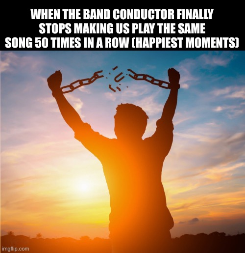 I genuinely teared up in joy when he did this | When the band conductor finally stops making us play the same song 50 times in a row (happiest moments) | image tagged in man breaking free from chains over the sunset,memes,band | made w/ Imgflip meme maker