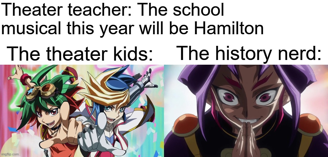 Can Hamilton be a school play yet? | Theater teacher: The school musical this year will be Hamilton; The history nerd:; The theater kids: | image tagged in theater,hamilton,alexander hamilton,history,memes,funny memes | made w/ Imgflip meme maker