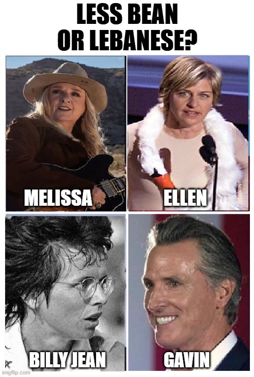 Sh.. trying to fly under the radar for awhile | Less Bean
or Lebanese? Melissa                    Ellen; Billy Jean                 Gavin | image tagged in vince vance,ellen degeneres,melissa etheridge,gavin newsom,billie jean,lebanese | made w/ Imgflip meme maker