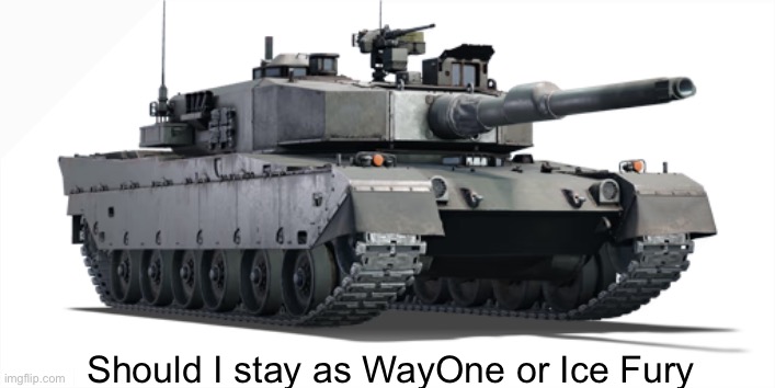 Type 90 | Should I stay as WayOne or Ice Fury | image tagged in type 90 | made w/ Imgflip meme maker