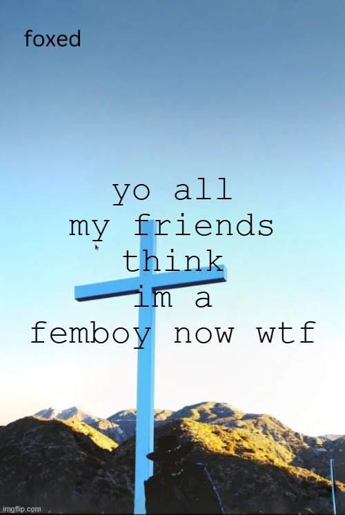 foxed jpeg temp | yo all my friends think im a femboy now wtf | image tagged in foxed jpeg temp | made w/ Imgflip meme maker