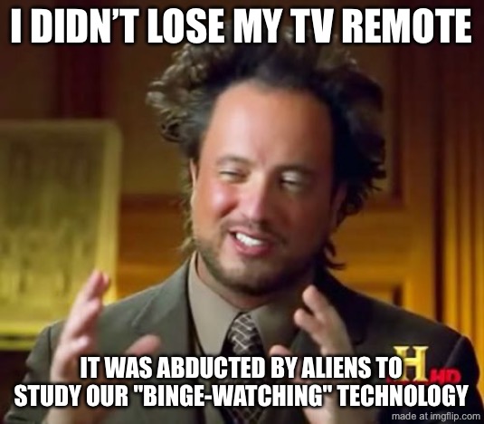 I DIDN’T LOSE MY TV REMOTE; IT WAS ABDUCTED BY ALIENS TO STUDY OUR "BINGE-WATCHING" TECHNOLOGY | I DIDN’T LOSE MY TV REMOTE; IT WAS ABDUCTED BY ALIENS TO STUDY OUR "BINGE-WATCHING" TECHNOLOGY | image tagged in memes,ancient aliens,technology,television,remote control,aliens | made w/ Imgflip meme maker