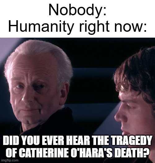 What happened to the tragedy of Catherine O'Hara? | Nobody:
Humanity right now:; Did you ever hear the tragedy of Catherine O'Hara's death? | image tagged in did you hear the tragedy of darth plagueis the wise,memes,funny | made w/ Imgflip meme maker