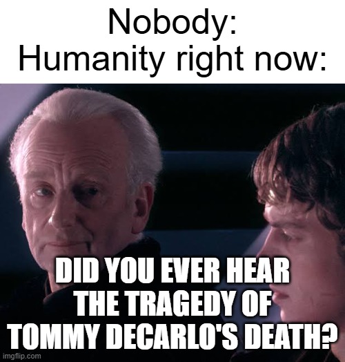 What happened to the tragedy of Tommy DeCarlo's death? | Nobody:
Humanity right now:; Did you ever hear the tragedy of Tommy DeCarlo's death? | image tagged in did you hear the tragedy of darth plagueis the wise,memes,funny | made w/ Imgflip meme maker