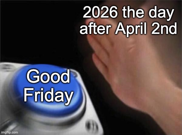 Happy Good Friday to those who celebrate it! | 2026 the day after April 2nd; Good Friday | image tagged in memes,blank nut button | made w/ Imgflip meme maker
