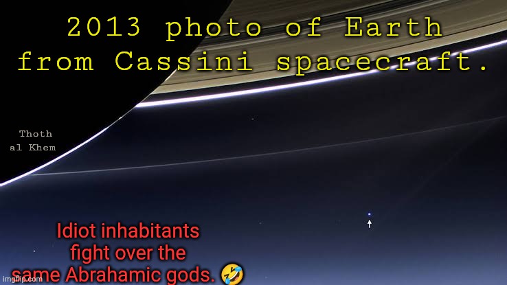 2013 photo of Earth from Cassini spacecraft. Thoth al Khem; Idiot inhabitants fight over the same Abrahamic gods. 🤣 | made w/ Imgflip meme maker