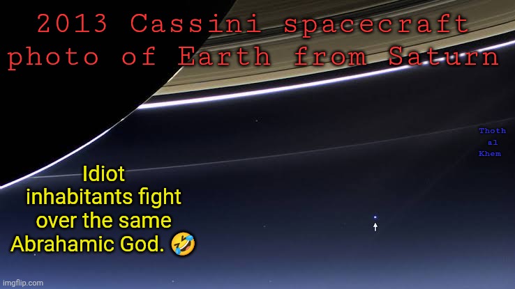 War and Religion HILARIOUS! | 2013 Cassini spacecraft photo of Earth from Saturn; Thoth al Khem; Idiot inhabitants fight over the same Abrahamic God. 🤣 | image tagged in abrahamic religion,same god,bible scholar talking,war makes bankers rich,the bankers love war | made w/ Imgflip meme maker