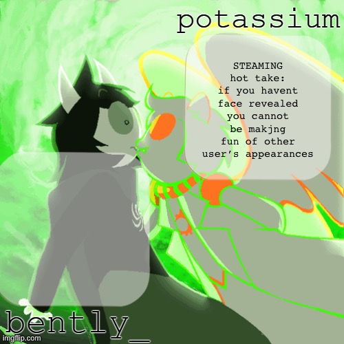 bently and potassium's homefuck temp | STEAMING hot take: if you havent face revealed you cannot be makjng fun of other user’s appearances | image tagged in bently and potassium's homefuck temp | made w/ Imgflip meme maker