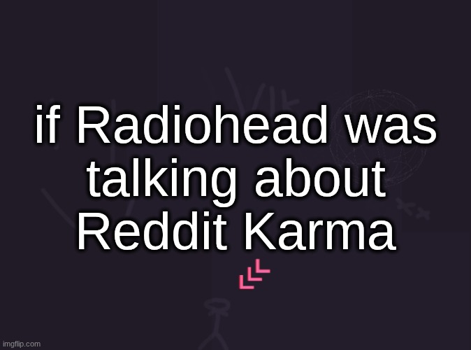 vik's image | if Radiohead was
talking about
Reddit Karma | image tagged in vik's image | made w/ Imgflip meme maker