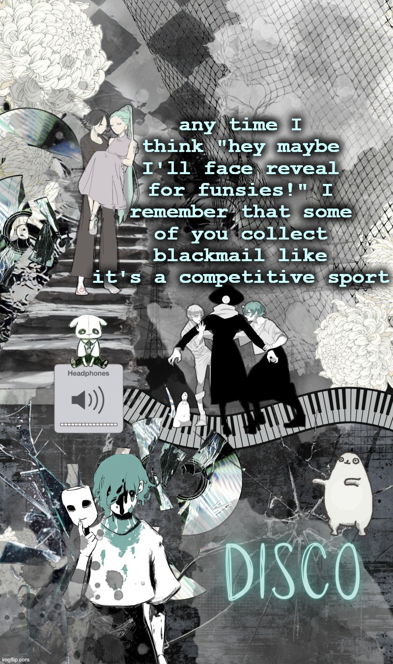 Disco's Eve template | any time I think "hey maybe I'll face reveal for funsies!" I remember that some of you collect blackmail like it's a competitive sport | image tagged in disco's eve template | made w/ Imgflip meme maker