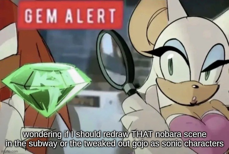 gem alert | wondering if I should redraw THAT nobara scene in the subway or the tweaked out gojo as sonic characters | image tagged in gem alert | made w/ Imgflip meme maker