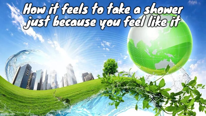 I feel so good rn | How it feels to take a shower just because you feel like it | image tagged in frutiger aero | made w/ Imgflip meme maker