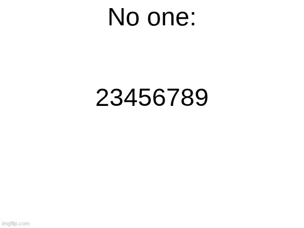 no one | No one:; 23456789 | image tagged in real | made w/ Imgflip meme maker