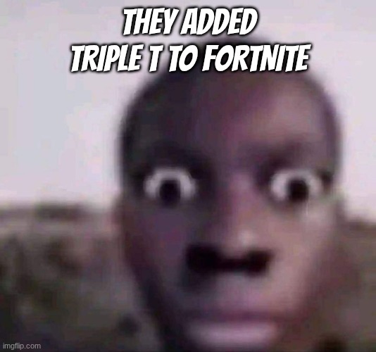 staring black guy | they added triple t to fortnite | image tagged in staring black guy | made w/ Imgflip meme maker