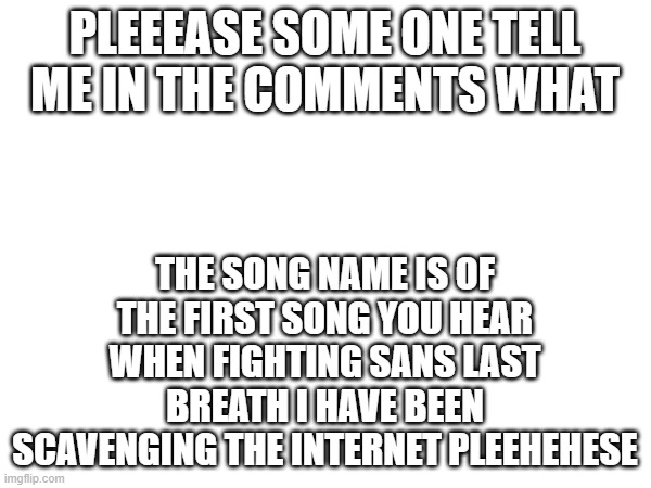 pleeeeeaaase | pleeease some one tell me in the comments what; the song name is of the first song you hear when fighting sans last breath i have been scavenging the internet pleehehese | image tagged in please | made w/ Imgflip meme maker