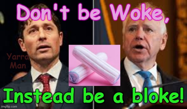 Don't be woke, be a bloke, because men are not supposed to act like a girl! | Don't be Woke, Yarra Man; Instead be a bloke! | image tagged in self gratification by proxy,virtue signalling,ultra far left ndp democrats labour labour greens teals,frey tampon tin,usa | made w/ Imgflip meme maker