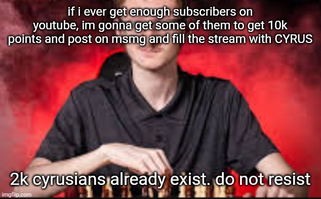 there is nothing you can do | if i ever get enough subscribers on youtube, im gonna get some of them to get 10k points and post on msmg and fill the stream with CYRUS; 2k cyrusians already exist. do not resist | image tagged in chess team senior picture | made w/ Imgflip meme maker