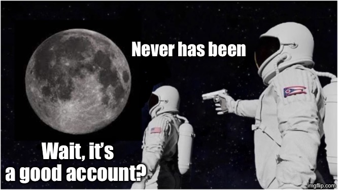 Wait, it’s a good account? Never has been | image tagged in always has been moon edition | made w/ Imgflip meme maker