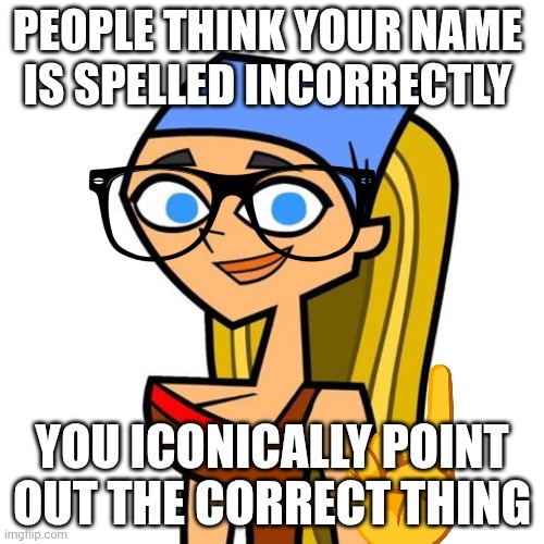 Erm actually meme ☝?? | PEOPLE THINK YOUR NAME 
IS SPELLED INCORRECTLY; You iconically point out the correct thing | image tagged in total drama | made w/ Imgflip meme maker