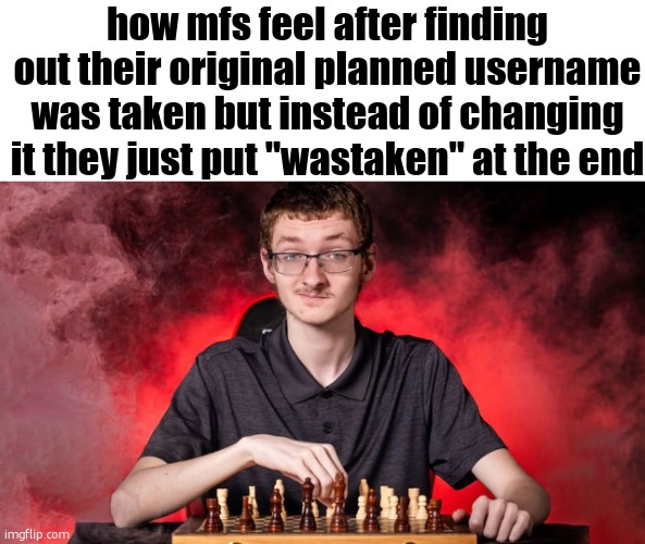 username | how mfs feel after finding out their original planned username was taken but instead of changing it they just put "wastaken" at the end | image tagged in memes,funny,relatable,usernames | made w/ Imgflip meme maker