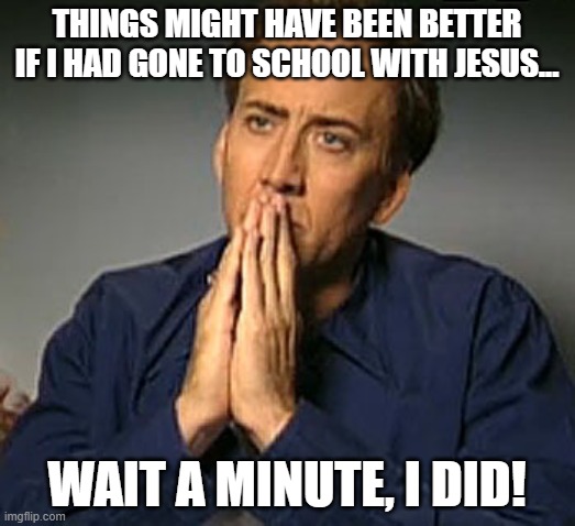 Nic Cage, in retrospect | Things might have been better if I had gone to school with Jesus... Wait a minute, I DID! | image tagged in nic cage's 'contemplating' face,jesus,regrets,movie stars | made w/ Imgflip meme maker