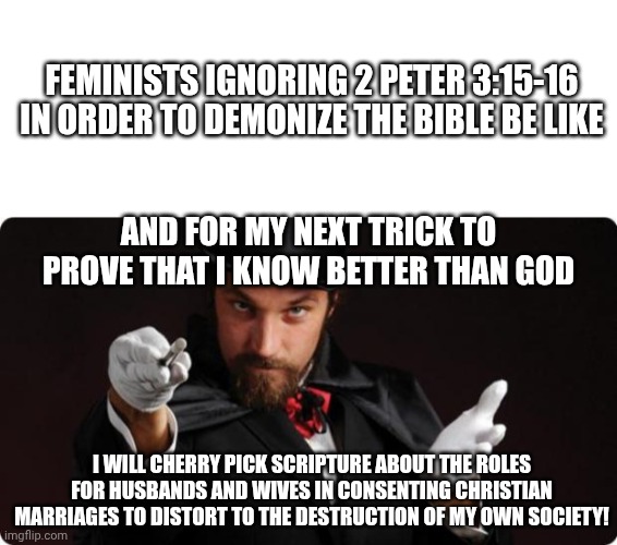 The Amazing Male Feministo! | Feminists ignoring 2 Peter 3:15-16 in order to demonize the Bible be like; And for my next trick to prove that I know better than God; I will cherry pick scripture about the roles for husbands and wives in consenting Christian marriages to distort to the destruction of my own society! | image tagged in blank white template,household magician | made w/ Imgflip meme maker