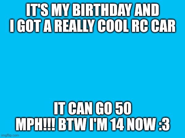 Birpday | It's my birthday and I got a really cool rc car; It can go 50 mph!!! Btw I'm 14 now :3 | image tagged in birthday | made w/ Imgflip meme maker