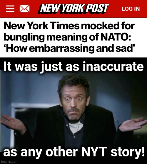 The NYT has no idea what they're printing, same as forever.  How is this anything new?! | It was just as inaccurate; as any other NYT story! | image tagged in shrug,memes,new york times,democrats,mainstream media,nato | made w/ Imgflip meme maker