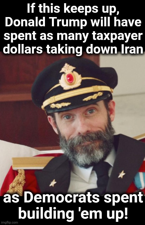 For years, Democrats and Iran built the world's most blood-thirsty proxy terrorist network | If this keeps up, Donald Trump will have spent as many taxpayer dollars taking down Iran; as Democrats spent
building 'em up! | image tagged in captain obvious,memes,iran,war,democrats funding terrorism,trump derangement syndrome | made w/ Imgflip meme maker