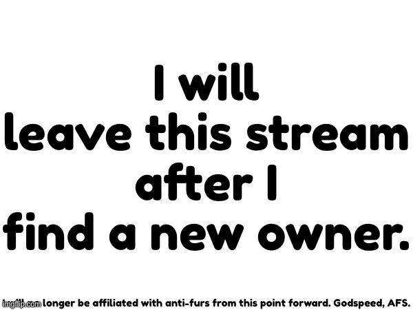 I barely even use imgflip anymore  | I will leave this stream after I find a new owner. I will no longer be affiliated with anti-furs from this point forward. Godspeed, AFS. | made w/ Imgflip meme maker