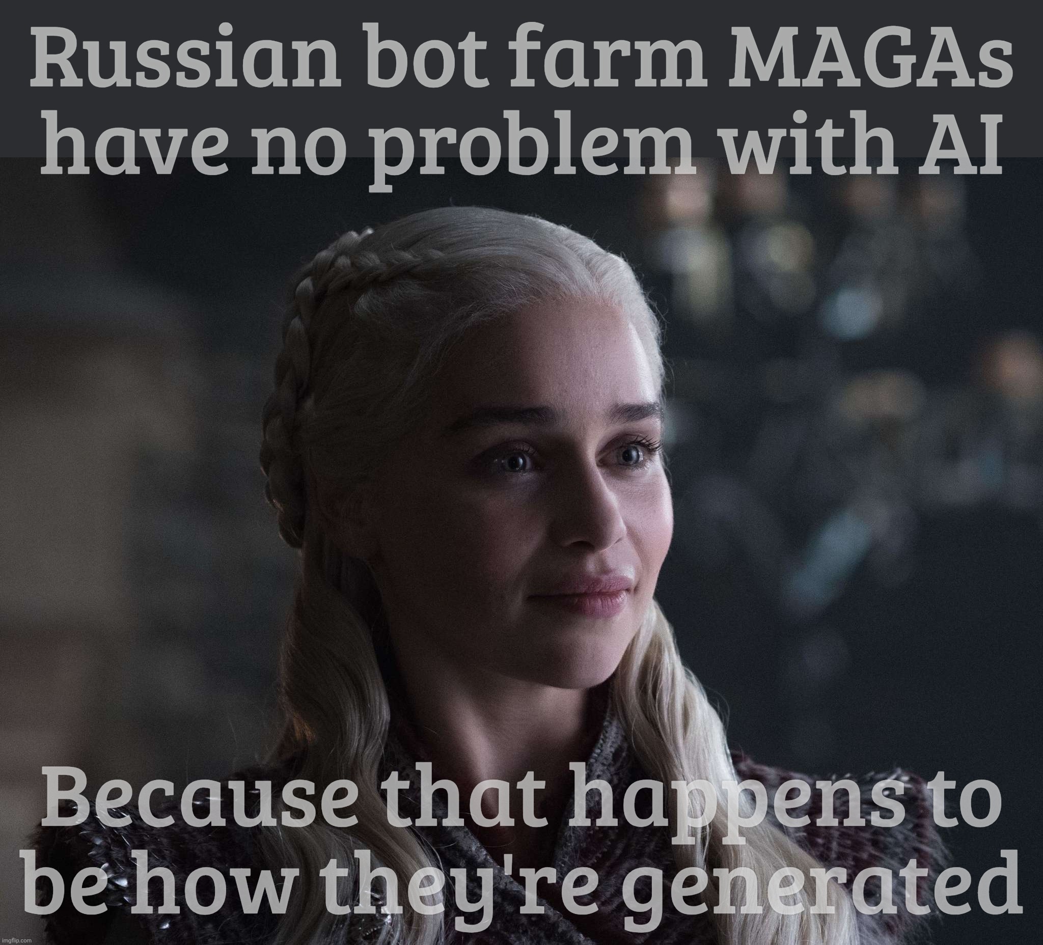 Daenerys | Russian bot farm MAGAs
have no problem with AI; Because that happens to
be how they're generated | image tagged in daenerys | made w/ Imgflip meme maker
