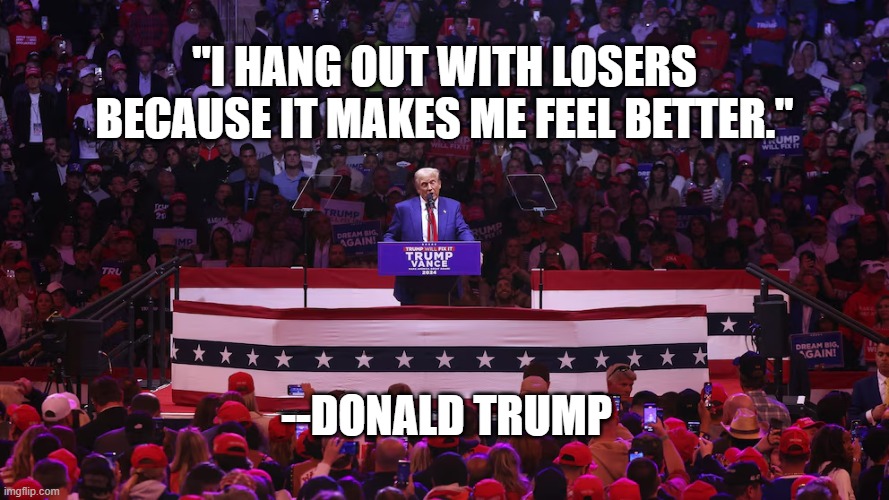 "I hang out with losers because it makes me feel better."; --Donald Trump | image tagged in trump,maga,losers | made w/ Imgflip meme maker